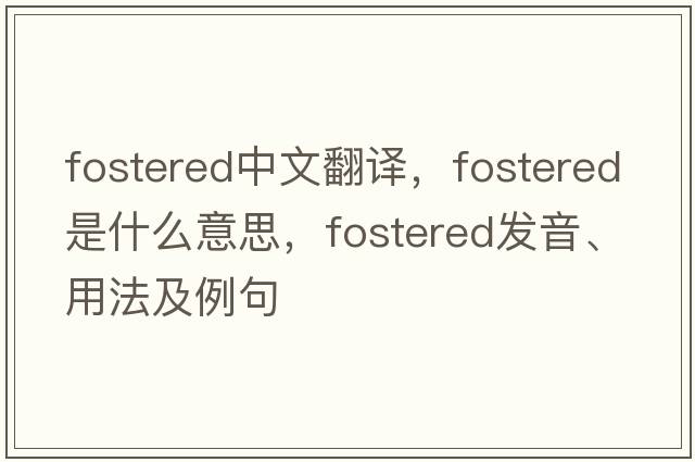 fostered中文翻譯，fostered是什么意思，fostered發(fā)音、用法及例句