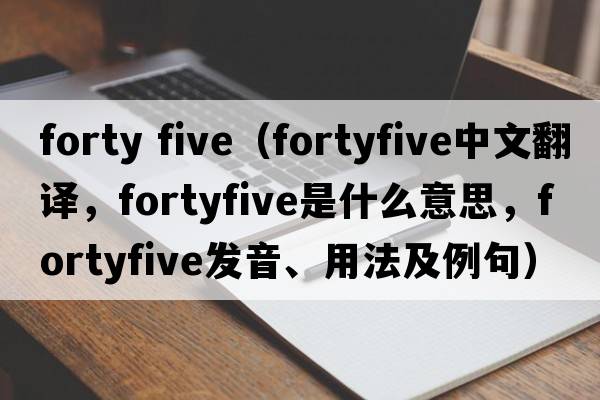 forty five（fortyfive中文翻譯，fortyfive是什么意思，fortyfive發(fā)音、用法及例句）