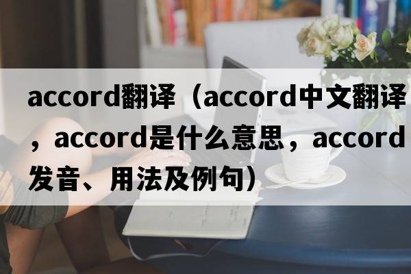 accord翻譯（accord中文翻譯，accord是什么意思，accord發(fā)音、用法及例句）