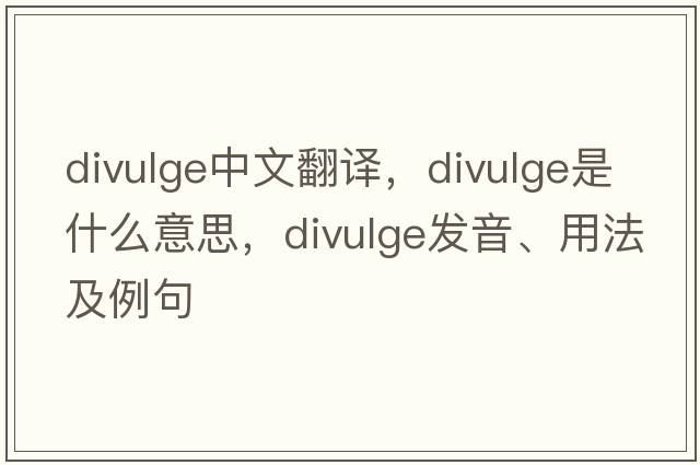divulge中文翻譯，divulge是什么意思，divulge發(fā)音、用法及例句