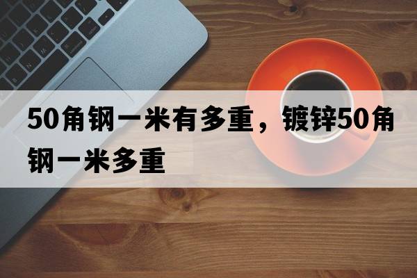 50角鋼一米有多重，鍍鋅50角鋼一米多重