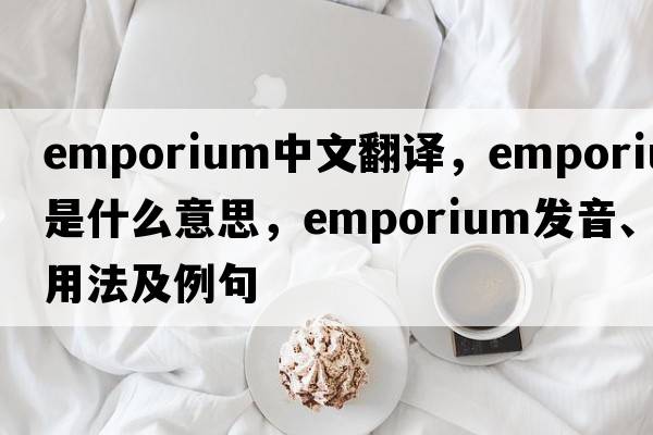emporium中文翻譯，emporium是什么意思，emporium發(fā)音、用法及例句