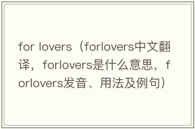 for lovers（forlovers中文翻譯，forlovers是什么意思，forlovers發(fā)音、用法及例句）