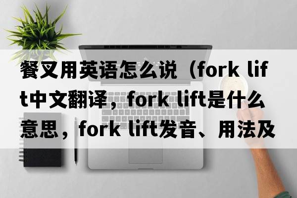 餐叉用英語(yǔ)怎么說(shuō)（fork lift中文翻譯，fork lift是什么意思，fork lift發(fā)音、用法及例句）
