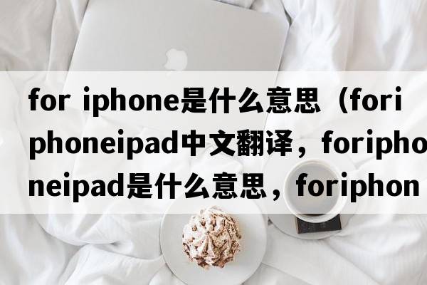 for iphone是什么意思（foriphoneipad中文翻譯，foriphoneipad是什么意思，foriphoneipad發(fā)音、用法及例句）