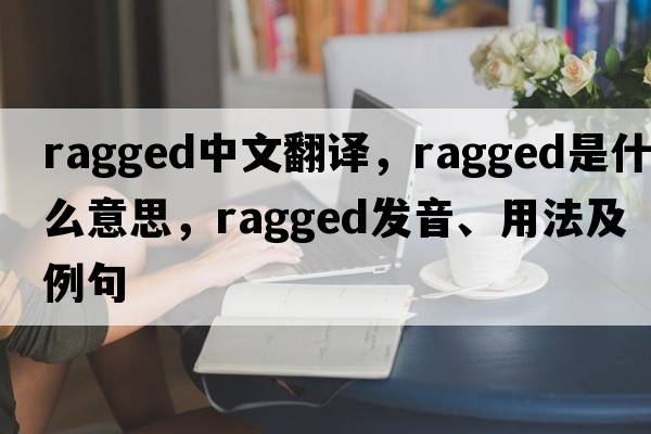 ragged中文翻譯，ragged是什么意思，ragged發(fā)音、用法及例句