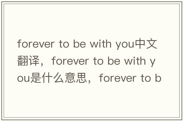 forever to be with you中文翻譯，forever to be with you是什么意思，forever to be with you發(fā)音、用法及例句