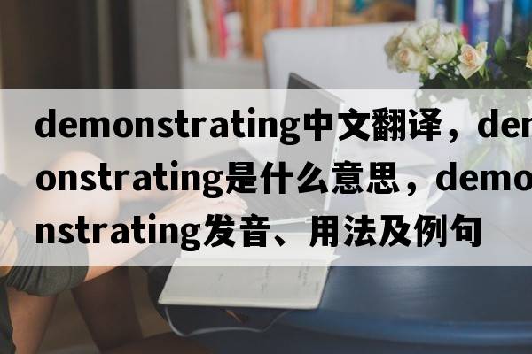 demonstrating中文翻譯，demonstrating是什么意思，demonstrating發(fā)音、用法及例句