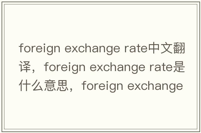 foreign exchange rate中文翻譯，foreign exchange rate是什么意思，foreign exchange rate發(fā)音、用法及例句