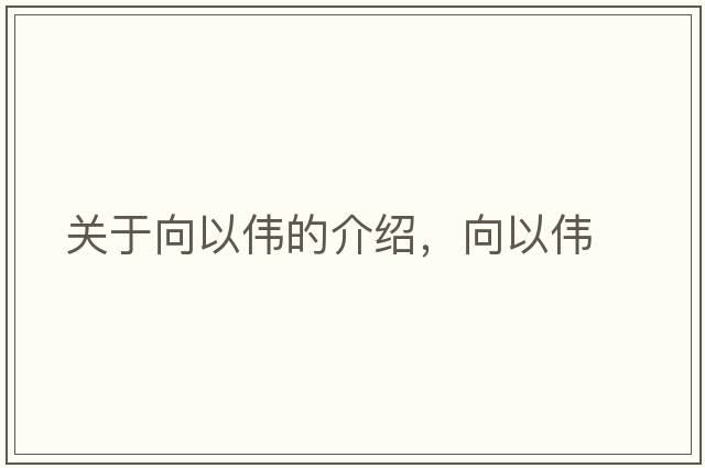 關(guān)于向以偉的介紹，向以偉