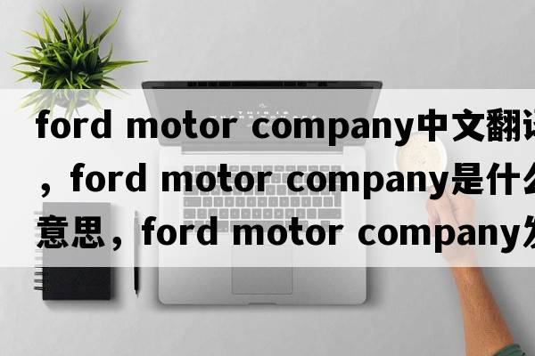ford motor company中文翻譯，ford motor company是什么意思，ford motor company發(fā)音、用法及例句
