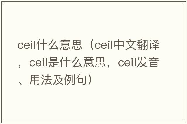 ceil什么意思（ceil中文翻譯，ceil是什么意思，ceil發(fā)音、用法及例句）