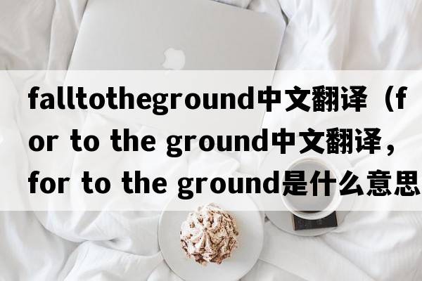 falltotheground中文翻譯（for to the ground中文翻譯，for to the ground是什么意思，for to the ground發(fā)音、用法及例句）
