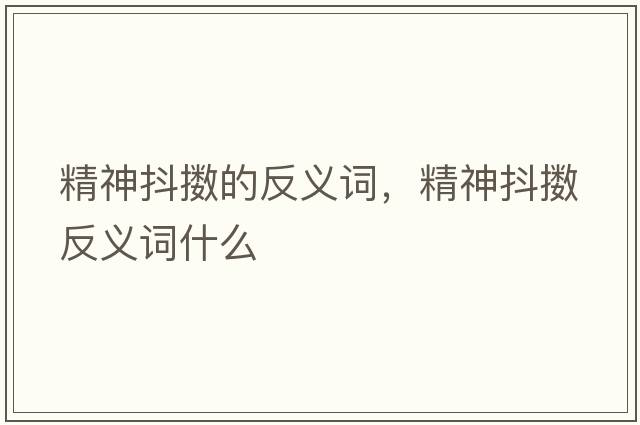 精神抖擻的反義詞，精神抖擻反義詞什么