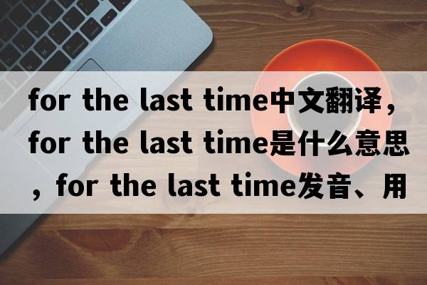 for the last time中文翻譯，for the last time是什么意思，for the last time發(fā)音、用法及例句