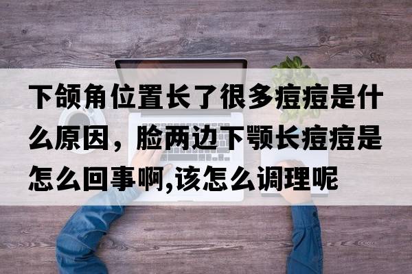 下頜角位置長(cháng)了很多痘痘是什么原因，臉兩邊下顎長(cháng)痘痘是怎么回事啊,該怎么調理呢