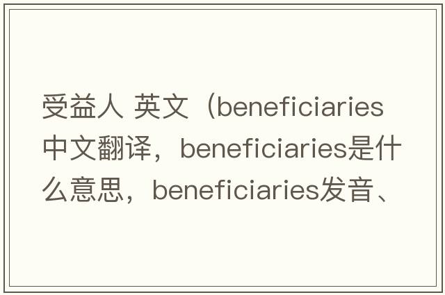 受益人 英文（beneficiaries中文翻譯，beneficiaries是什么意思，beneficiaries發(fā)音、用法及例句）
