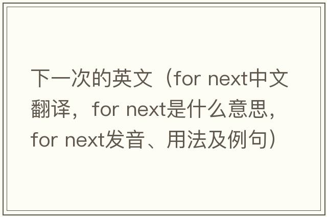 下一次的英文（for next中文翻譯，for next是什么意思，for next發(fā)音、用法及例句）