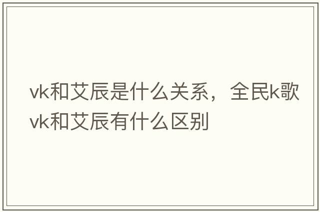 vk和艾辰是什么關(guān)系，全民k歌vk和艾辰有什么區別
