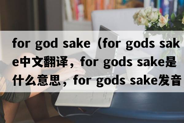 for god sake（for gods sake中文翻譯，for gods sake是什么意思，for gods sake發(fā)音、用法及例句）