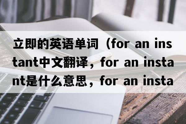 立即的英語(yǔ)單詞（for an instant中文翻譯，for an instant是什么意思，for an instant發(fā)音、用法及例句）