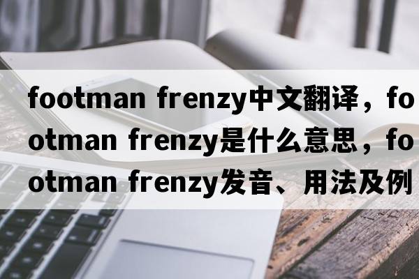 footman frenzy中文翻譯，footman frenzy是什么意思，footman frenzy發(fā)音、用法及例句