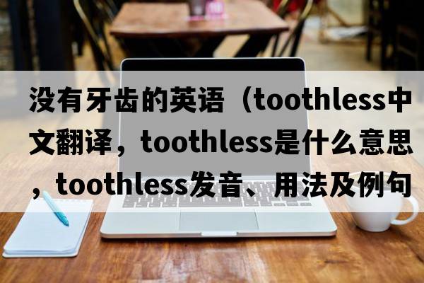 沒(méi)有牙齒的英語(yǔ)（toothless中文翻譯，toothless是什么意思，toothless發(fā)音、用法及例句）
