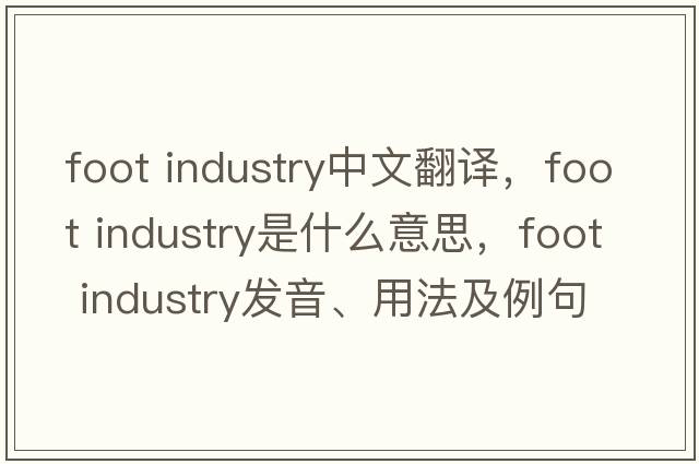 foot industry中文翻譯，foot industry是什么意思，foot industry發(fā)音、用法及例句