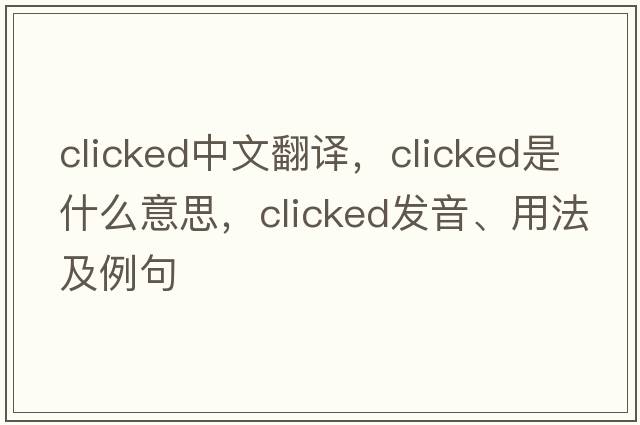clicked中文翻譯，clicked是什么意思，clicked發(fā)音、用法及例句