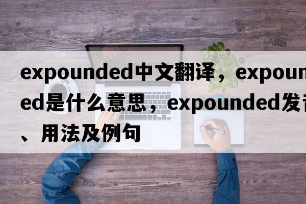expounded中文翻譯，expounded是什么意思，expounded發(fā)音、用法及例句
