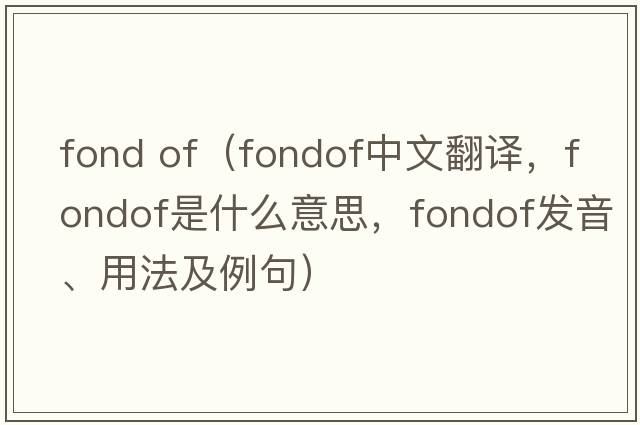fond of（fondof中文翻譯，fondof是什么意思，fondof發(fā)音、用法及例句）