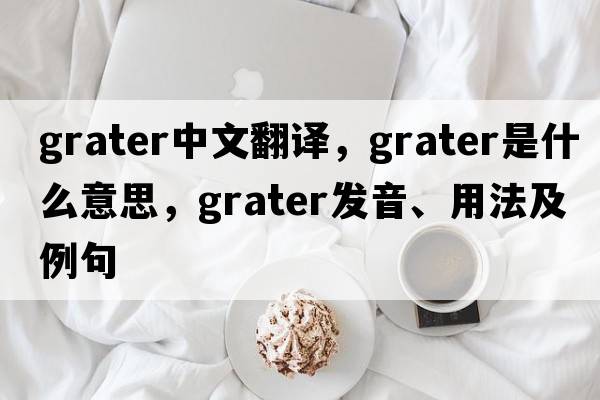 grater中文翻譯，grater是什么意思，grater發(fā)音、用法及例句