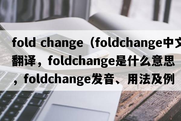 fold change（foldchange中文翻譯，foldchange是什么意思，foldchange發(fā)音、用法及例句）