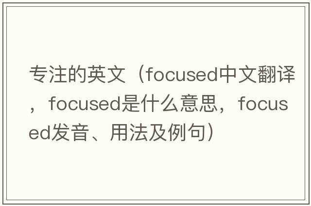 專(zhuān)注的英文（focused中文翻譯，focused是什么意思，focused發(fā)音、用法及例句）