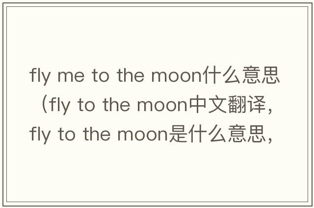 fly me to the moon什么意思（fly to the moon中文翻譯，fly to the moon是什么意思，fly to the moon發(fā)音、用法及例句）