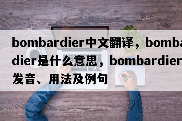 bombardier中文翻譯，bombardier是什么意思，bombardier發(fā)音、用法及例句