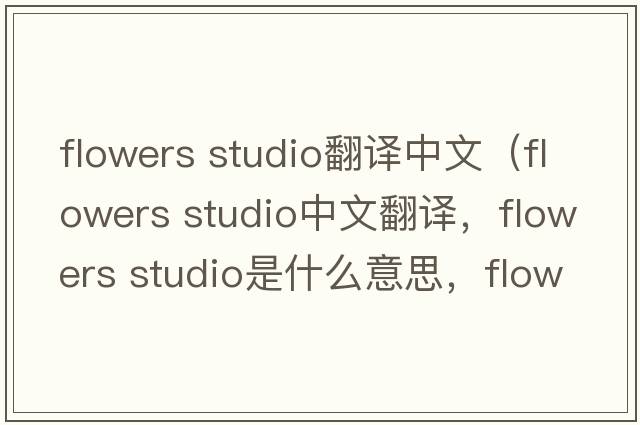 flowers studio翻譯中文（flowers studio中文翻譯，flowers studio是什么意思，flowers studio發(fā)音、用法及例句）