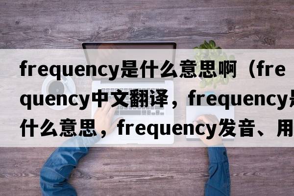 frequency是什么意思?。╢requency中文翻譯，frequency是什么意思，frequency發(fā)音、用法及例句）