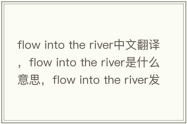 flow into the river中文翻譯，flow into the river是什么意思，flow into the river發(fā)音、用法及例句