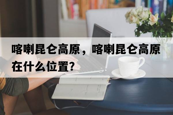 喀喇昆侖高原，喀喇昆侖高原在什么位置？