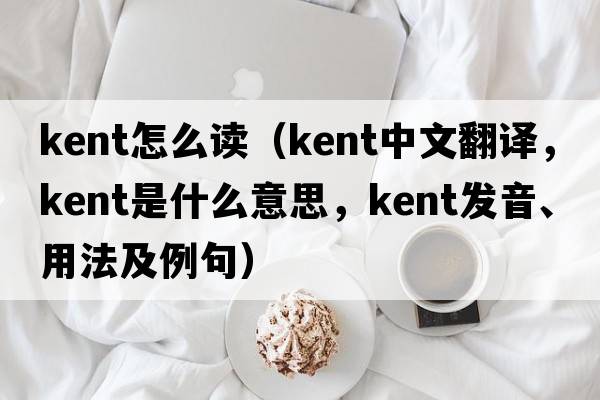 kent怎么讀（kent中文翻譯，kent是什么意思，kent發(fā)音、用法及例句）