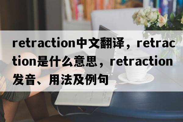 retraction中文翻譯，retraction是什么意思，retraction發(fā)音、用法及例句