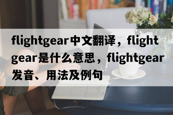 flightgear中文翻譯，flightgear是什么意思，flightgear發(fā)音、用法及例句