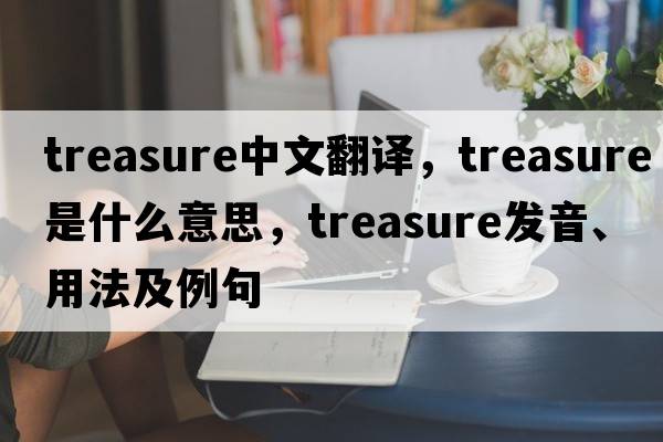 treasure中文翻譯，treasure是什么意思，treasure發(fā)音、用法及例句