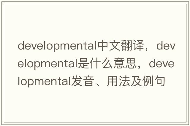 developmental中文翻譯，developmental是什么意思，developmental發(fā)音、用法及例句