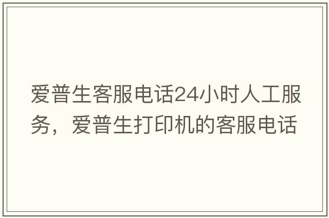 愛(ài)普生客服電話(huà)24小時(shí)人工服務(wù)，愛(ài)普生打印機的客服電話(huà)