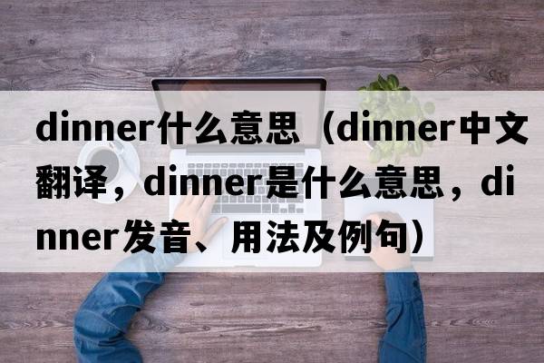 dinner什么意思（dinner中文翻譯，dinner是什么意思，dinner發(fā)音、用法及例句）