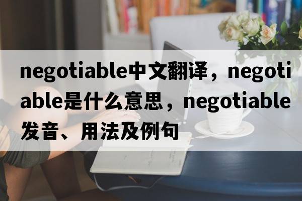 negotiable中文翻譯，negotiable是什么意思，negotiable發(fā)音、用法及例句