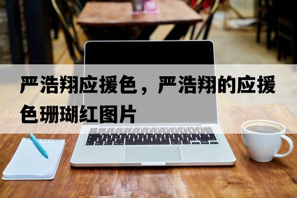 嚴浩翔應援色，嚴浩翔的應援色珊瑚紅圖片