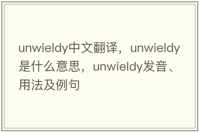 unwieldy中文翻譯，unwieldy是什么意思，unwieldy發(fā)音、用法及例句